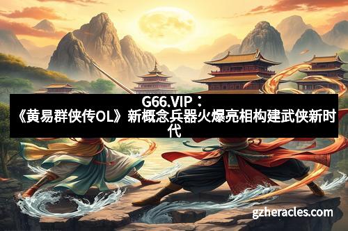 G66.VIP：《黄易群侠传OL》新概念兵器火爆亮相构建武侠新时代