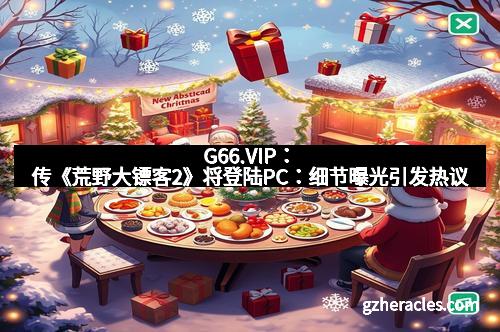 G66.VIP：传《荒野大镖客2》将登陆PC：细节曝光引发热议